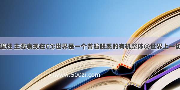 联系具有普遍性 主要表现在C①世界是一个普遍联系的有机整体②世界上一切事物都与周