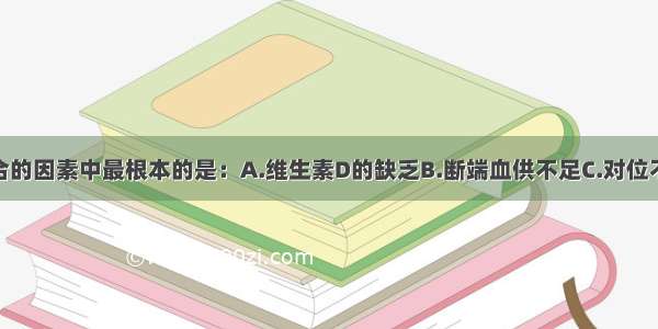 影响骨折愈合的因素中最根本的是：A.维生素D的缺乏B.断端血供不足C.对位不良D.固定不