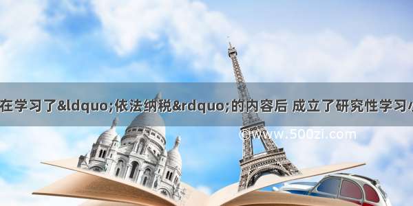 高一（1）班同学在学习了&ldquo;依法纳税&rdquo;的内容后 成立了研究性学习小组 对当前税收的