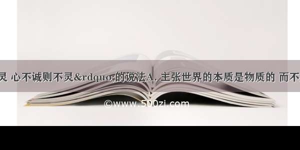 “心诚则灵 心不诚则不灵”的说法A. 主张世界的本质是物质的 而不是意识B. 夸大了