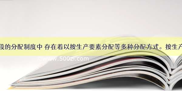 在我国现阶段的分配制度中 存在着以按生产要素分配等多种分配方式。按生产要素参与分