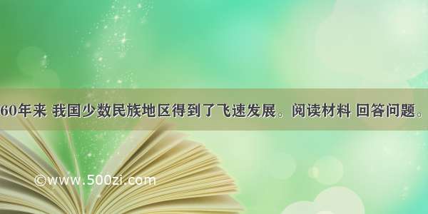 新中国成立60年来 我国少数民族地区得到了飞速发展。阅读材料 回答问题。结合我国民