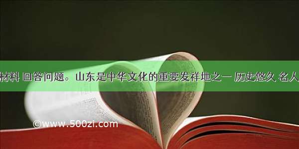 阅读下面材料 回答问题。山东是中华文化的重要发祥地之一 历史悠久 名人辈出 文化