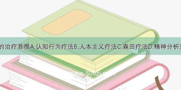 针对该患者的治疗首推A.认知行为疗法B.人本主义疗法C.森田疗法D.精神分析法E.催眠疗法