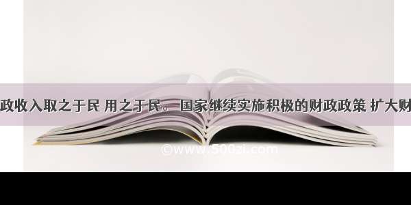 我国财政收入取之于民 用之于民。 国家继续实施积极的财政政策 扩大财政支出