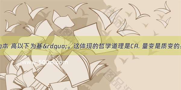 &ldquo;贵以贱为本 高以下为基&rdquo;。这体现的哲学道理是CA. 量变是质变的必要前提B. 发展