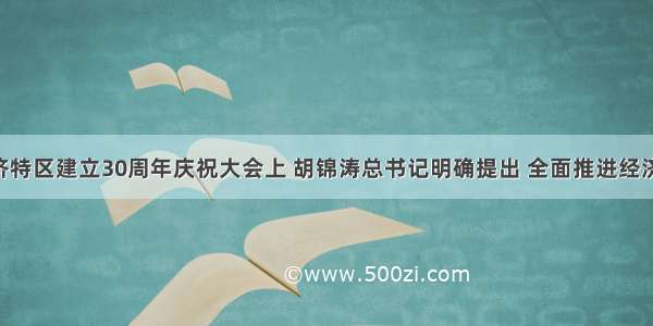 在深圳经济特区建立30周年庆祝大会上 胡锦涛总书记明确提出 全面推进经济体制 政治