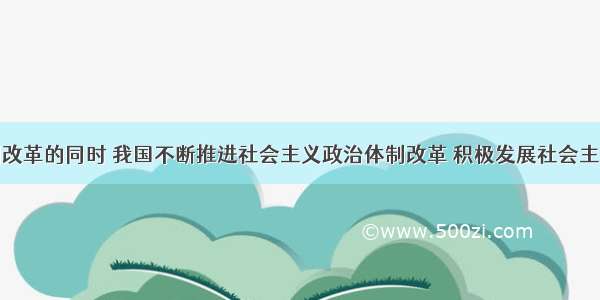 在经济体制改革的同时 我国不断推进社会主义政治体制改革 积极发展社会主义民主政治