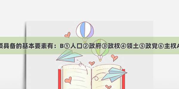 主权国家必须具备的基本要素有：B①人口②政府③政权④领土⑤政党⑥主权A. ①②③⑥B