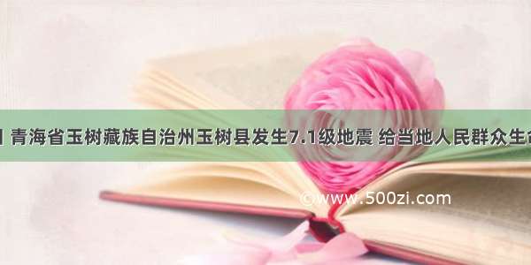 4月14日 青海省玉树藏族自治州玉树县发生7.1级地震 给当地人民群众生命财产造