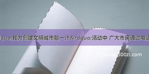 在某市开展的“我为创建文明城市献一计”活动中 广大市民通过电话 信函 电子邮件等