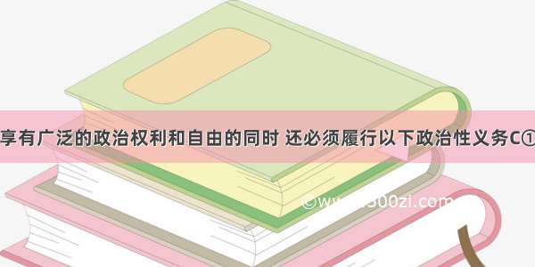 我国公民在享有广泛的政治权利和自由的同时 还必须履行以下政治性义务C①维护国家统