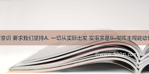 物质决定意识 要求我们坚持A. 一切从实际出发 实事求是B. 发挥主观能动性C. 为人