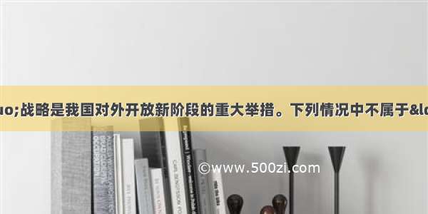 实施“走出去”战略是我国对外开放新阶段的重大举措。下列情况中不属于“走出去”的是