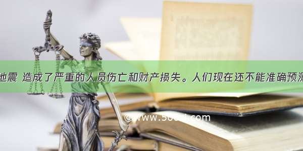 “512大地震 造成了严重的人员伤亡和财产损失。人们现在还不能准确预测地震发生的时