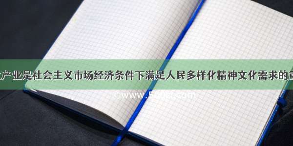 发展文化产业是社会主义市场经济条件下满足人民多样化精神文化需求的重要途径。