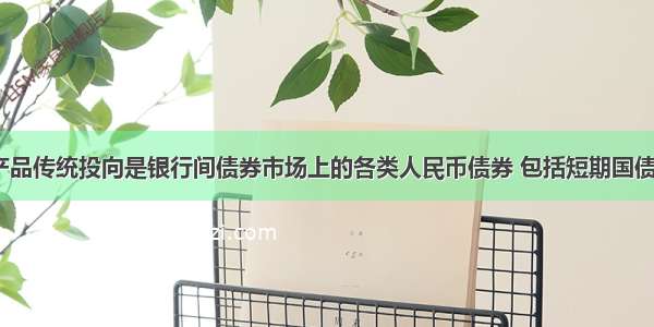 货币理财产品传统投向是银行间债券市场上的各类人民币债券 包括短期国债  金融债等