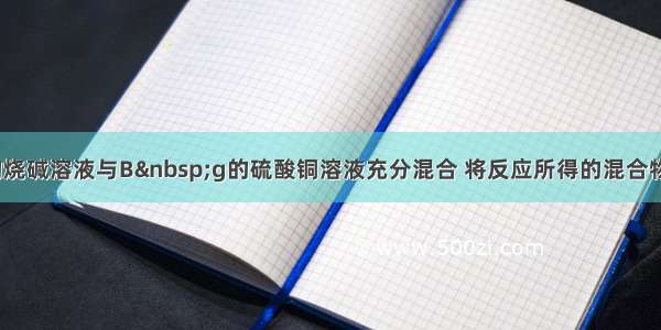 将A&nbsp;g的烧碱溶液与B&nbsp;g的硫酸铜溶液充分混合 将反应所得的混合物过滤 得蓝色沉