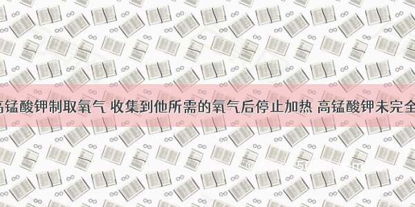 某同学用高锰酸钾制取氧气 收集到他所需的氧气后停止加热 高锰酸钾未完全分解．剩余