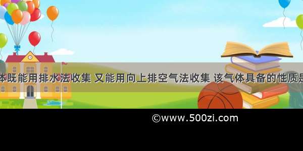 单选题某气体既能用排水法收集 又能用向上排空气法收集 该气体具备的性质是A.不溶于水