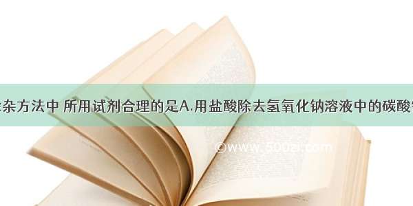 多选题下列除杂方法中 所用试剂合理的是A.用盐酸除去氢氧化钠溶液中的碳酸钠B.用水除去