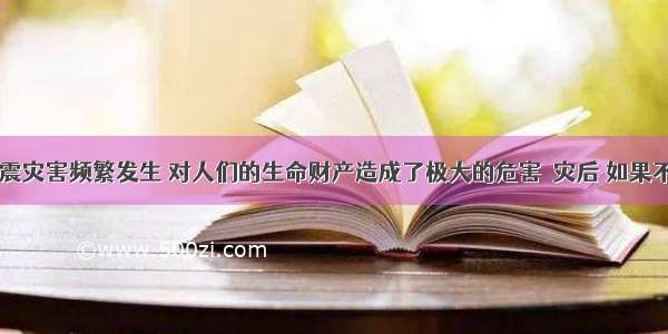 近年来 地震灾害频繁发生 对人们的生命财产造成了极大的危害．灾后 如果不及时采取