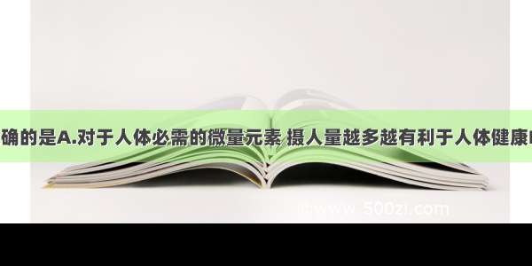 下列说法正确的是A.对于人体必需的微量元素 摄人量越多越有利于人体健康B.羊毛 棉花