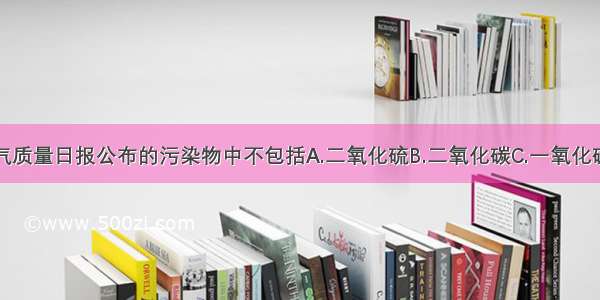 北京地区空气质量日报公布的污染物中不包括A.二氧化硫B.二氧化碳C.一氧化碳D.可吸入颗