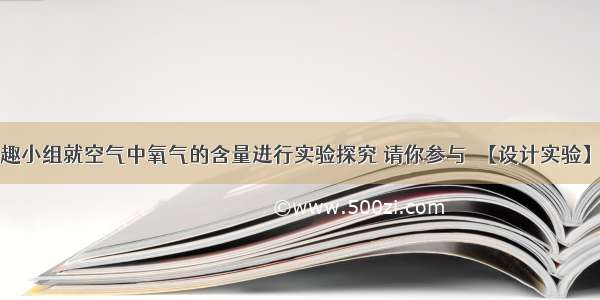 某校化学兴趣小组就空气中氧气的含量进行实验探究 请你参与．【设计实验】第一小组同