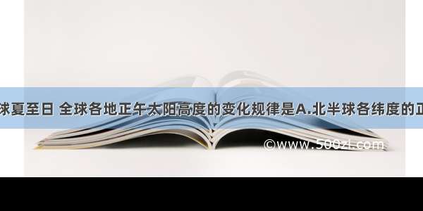 单选题北半球夏至日 全球各地正午太阳高度的变化规律是A.北半球各纬度的正午太阳高度