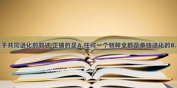 多选题下列关于共同进化的叙述 正确的是A.任何一个物种全都是单独进化的B.不同物种之间