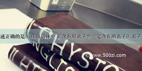 单选题下列叙述正确的是A.任何晶体中 若含有阳离子也一定含有阴离子B.离子晶体中可能含