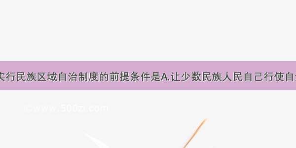 单选题我国实行民族区域自治制度的前提条件是A.让少数民族人民自己行使自治权B.坚持国