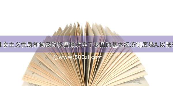 单选题我国社会主义性质和初级阶段国情决定了我国的基本经济制度是A.以按劳分配为主体