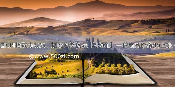 9月份我国CPI指数为6.2%。据此回答问题【小题1】一种商品价格(P)上涨 会引起其