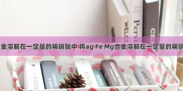 将ag Fe Mg合金溶解在一定量的稀硝酸中 将ag Fe Mg合金溶解在一定量的稀硝酸中 当合金完