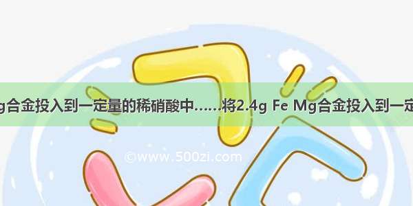 将2.4g Fe Mg合金投入到一定量的稀硝酸中……将2.4g Fe Mg合金投入到一定量的稀硝酸中