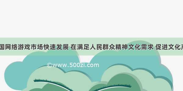 近年来 我国网络游戏市场快速发展 在满足人民群众精神文化需求 促进文化产业发展等