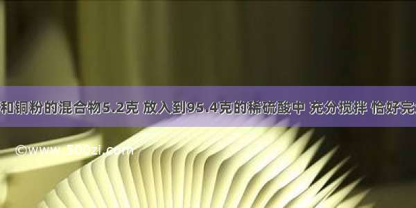 某氧化铜和铜粉的混合物5.2克 放入到95.4克的稀硫酸中 充分搅拌 恰好完全反应 过