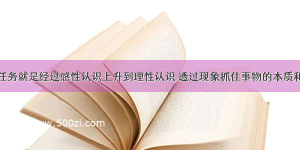 认识的根本任务就是经过感性认识上升到理性认识 透过现象抓住事物的本质和规律。感性