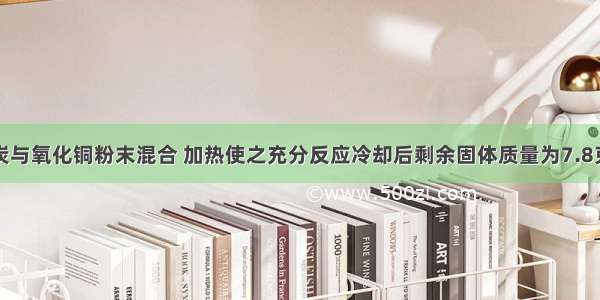 将10克木炭与氧化铜粉末混合 加热使之充分反应冷却后剩余固体质量为7.8克 问参加反