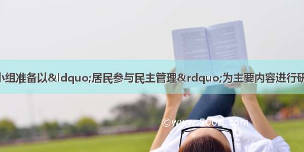 某校综合实践活动小组准备以“居民参与民主管理”为主要内容进行研究性学习活动 那么