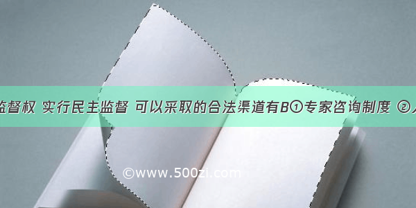 公民行使监督权 实行民主监督 可以采取的合法渠道有B①专家咨询制度 ②人大代表联