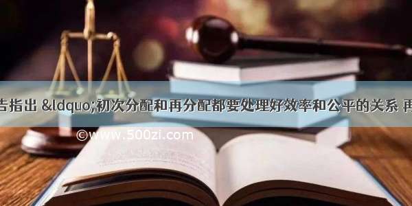 中共十七大报告指出 &ldquo;初次分配和再分配都要处理好效率和公平的关系 再分配更加注重