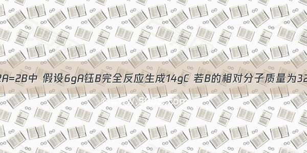 在化学反应中2A=2B中 假设6gA钰B完全反应生成14gC 若B的相对分子质量为32 则C的相对分