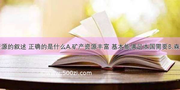 关于日本资源的叙述 正确的是什么A.矿产资源丰富 基本能满足本国需要B.森林资源和水