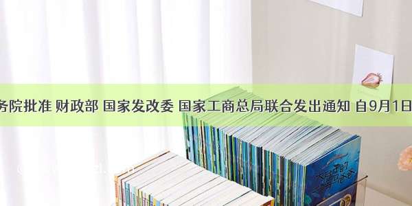 经国务院批准 财政部 国家发改委 国家工商总局联合发出通知 自9月1日起 在