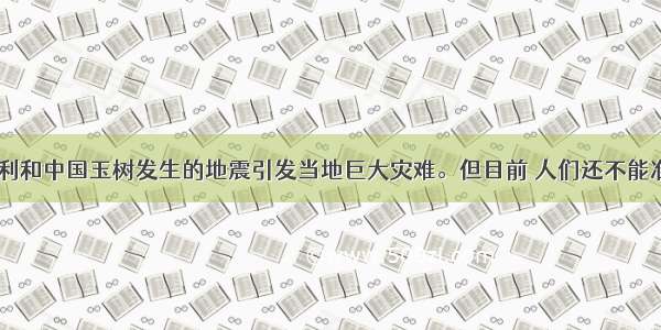 海地 智利和中国玉树发生的地震引发当地巨大灾难。但目前 人们还不能准确预测
