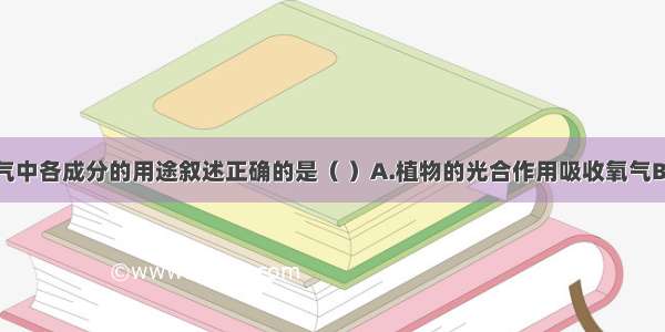 下列关于空气中各成分的用途叙述正确的是（ ）A.植物的光合作用吸收氧气B.氮气可用做