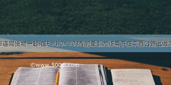 一辆载重卡车连同货物一起.在F=4.0×103N的牵引力作用下在平直公路上做匀速直线运动.